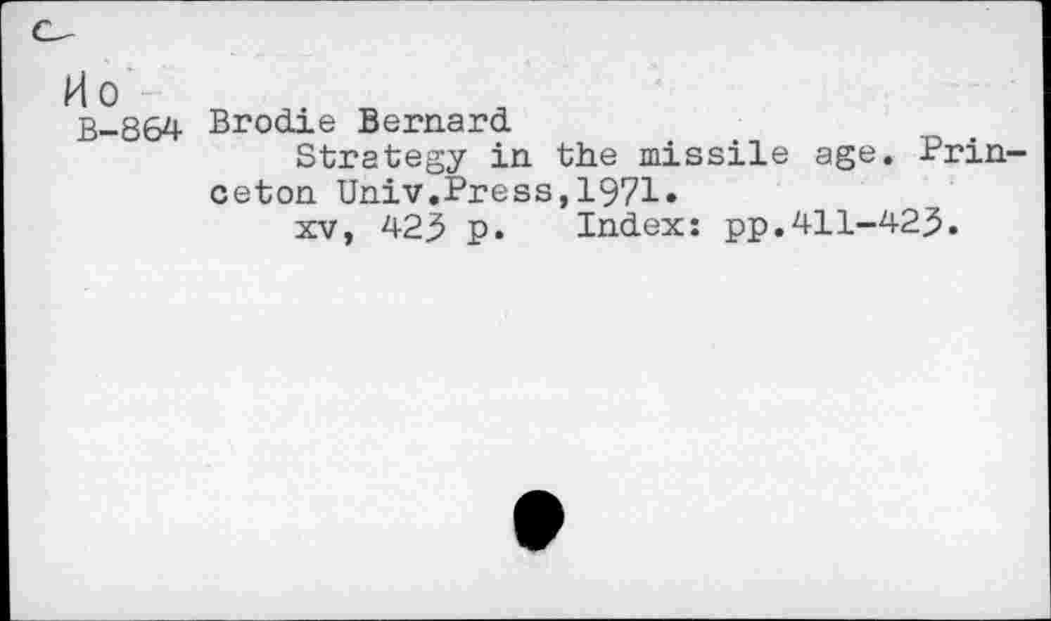 ﻿Mo
B-864 Brodie Bernard
Strategy in the missile age. Princeton Univ.Press,1971.
xv, 423 p. Index: pp.411-423.